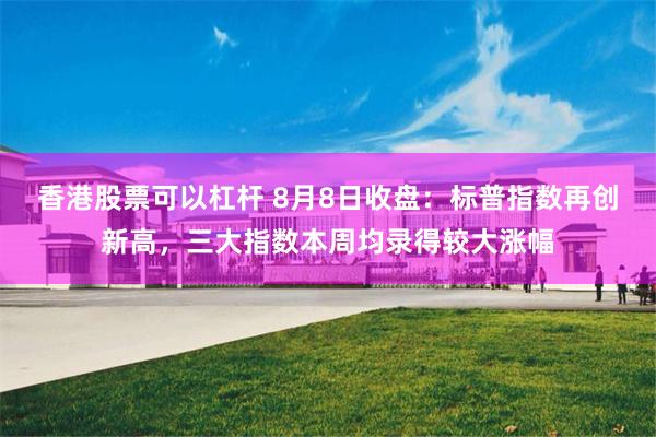 香港股票可以杠杆 8月8日收盘：标普指数再创新高，三大指数本周均录得较大涨幅