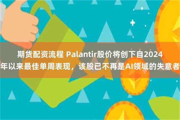 期货配资流程 Palantir股价将创下自2024年以来最佳单周表现，该股已不再是AI领域的失意者