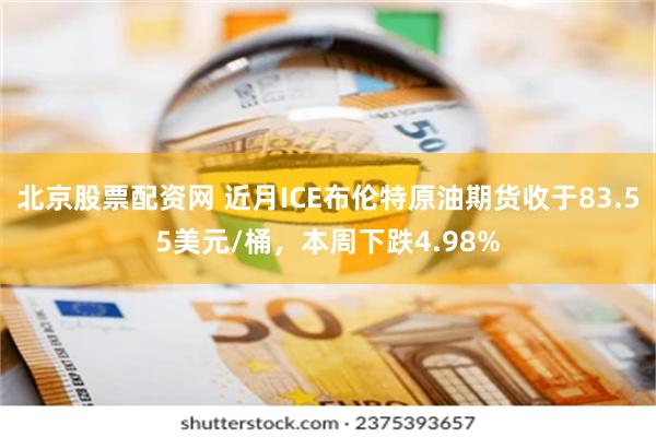 北京股票配资网 近月ICE布伦特原油期货收于83.55美元/桶，本周下跌4.98%