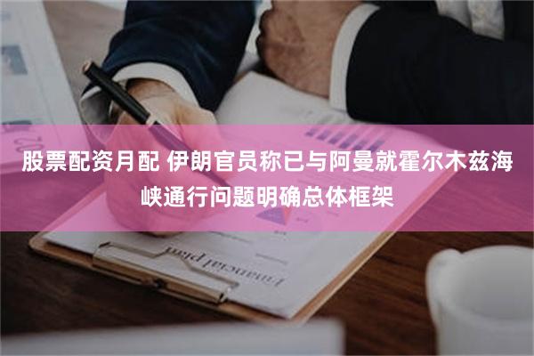 股票配资月配 伊朗官员称已与阿曼就霍尔木兹海峡通行问题明确总体框架