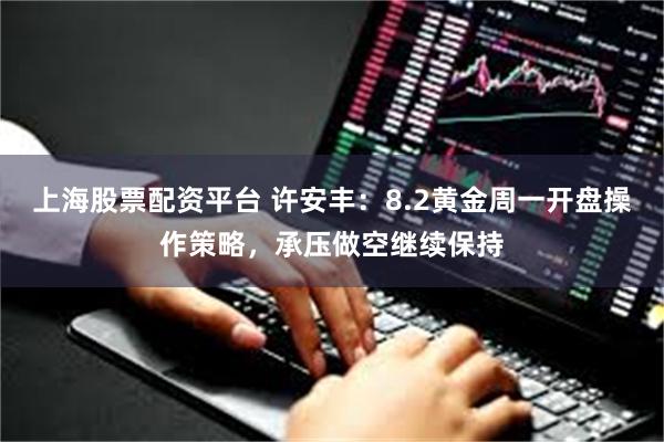 上海股票配资平台 许安丰:8.2黄金周一开盘操作策略,承压做空继续保持