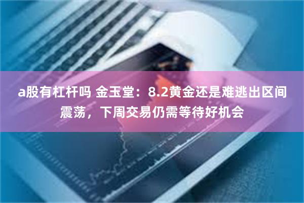 a股有杠杆吗 金玉堂：8.2黄金还是难逃出区间震荡，下周交易仍需等待好机会