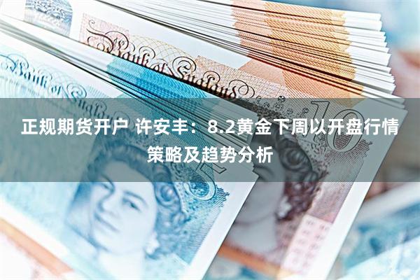 正规期货开户 许安丰：8.2黄金下周以开盘行情策略及趋势分析