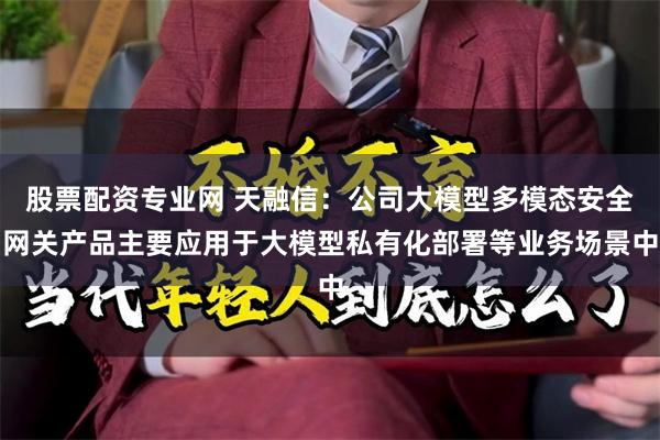 股票配资专业网 天融信:公司大模型多模态安全网关产品主要应用于大模型私有化部署等业务场景中