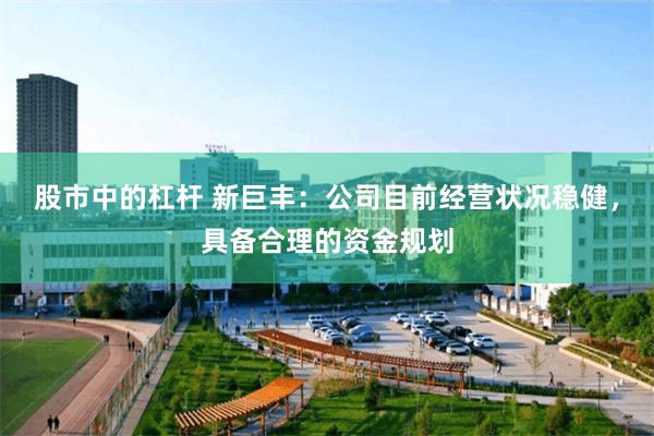 股市中的杠杆 新巨丰：公司目前经营状况稳健，具备合理的资金规划