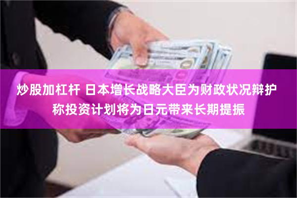 炒股加杠杆 日本增长战略大臣为财政状况辩护 称投资计划将为日元带来长期提振