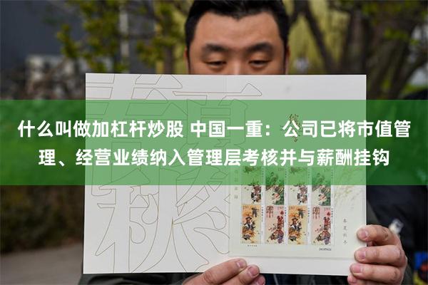 什么叫做加杠杆炒股 中国一重:公司已将市值管理、经营业绩纳入管理层考核并与薪酬挂钩