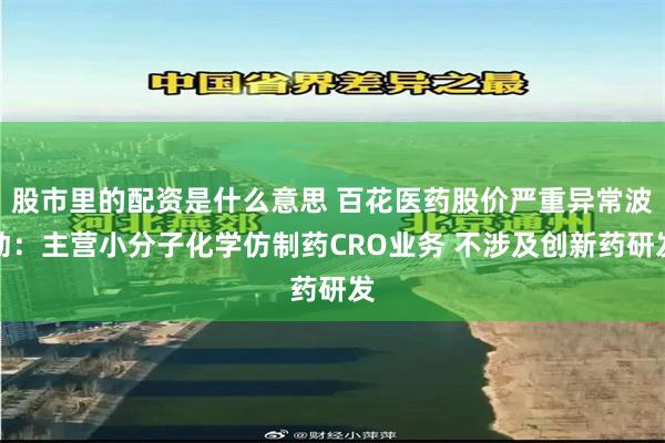股市里的配资是什么意思 百花医药股价严重异常波动：主营小分子化学仿制药CRO业务 不涉及创新药研发
