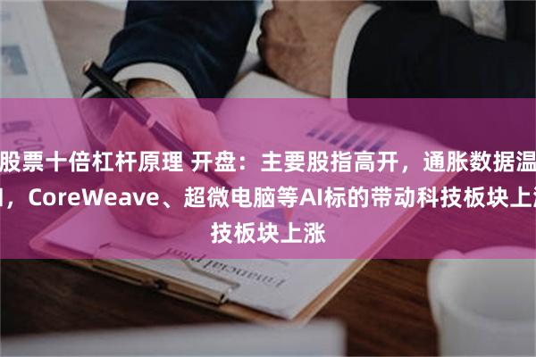 股票十倍杠杆原理 开盘：主要股指高开，通胀数据温和，CoreWeave、超微电脑等AI标的带动科技板块上涨