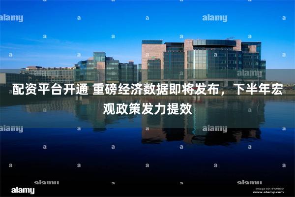 配资平台开通 重磅经济数据即将发布，下半年宏观政策发力提效