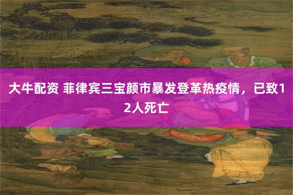 大牛配资 菲律宾三宝颜市暴发登革热疫情，已致12人死亡