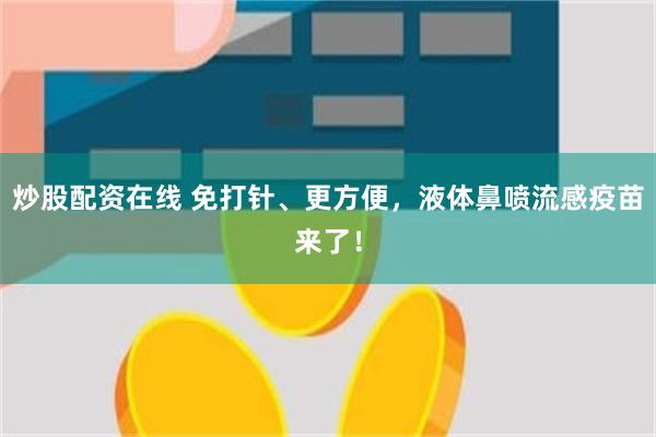 炒股配资在线 免打针、更方便，液体鼻喷流感疫苗来了！