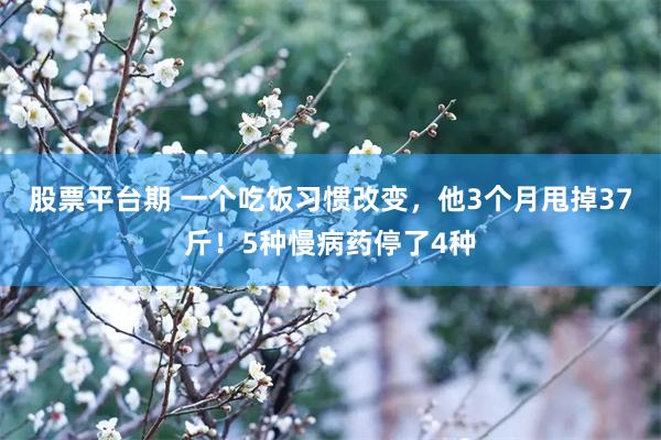 股票平台期 一个吃饭习惯改变,他3个月甩掉37斤!5种慢病药停了4种