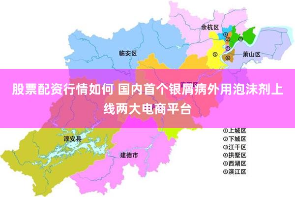 股票配资行情如何 国内首个银屑病外用泡沫剂上线两大电商平台