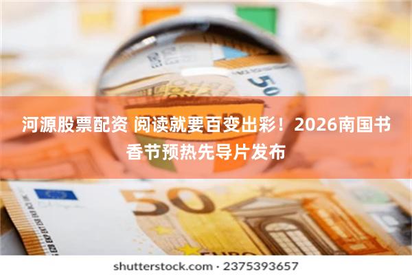 河源股票配资 阅读就要百变出彩!2026南国书香节预热先导片发布