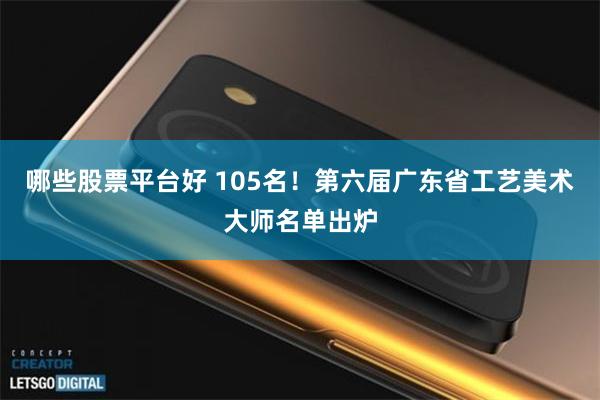 哪些股票平台好 105名！第六届广东省工艺美术大师名单出炉