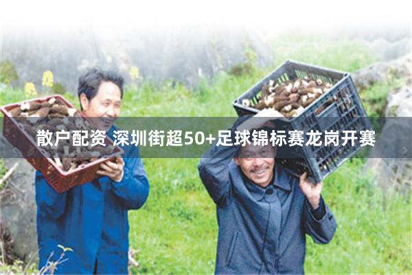 散户配资 深圳街超50+足球锦标赛龙岗开赛