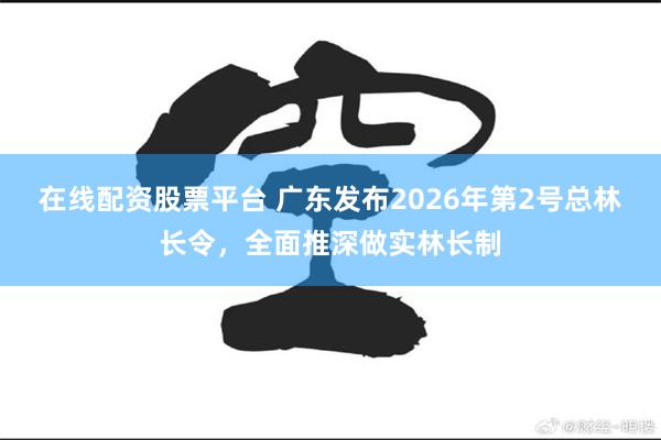 在线配资股票平台 广东发布2026年第2号总林长令，全面推深做实林长制