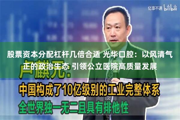 股票资本分配杠杆几倍合适 光华口腔:以风清气正的政治生态 引领公立医院高质量发展