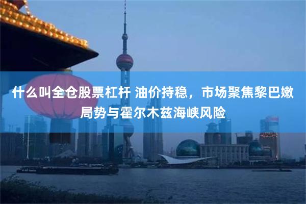 什么叫全仓股票杠杆 油价持稳，市场聚焦黎巴嫩局势与霍尔木兹海峡风险