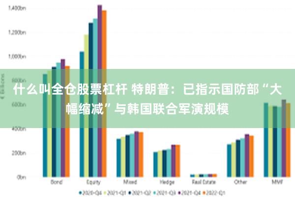 什么叫全仓股票杠杆 特朗普：已指示国防部“大幅缩减”与韩国联合军演规模