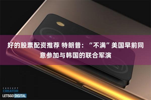 好的股票配资推荐 特朗普：“不满”美国早前同意参加与韩国的联合军演