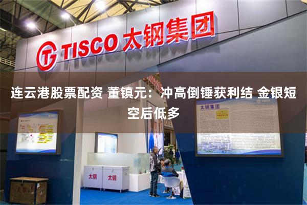 连云港股票配资 董镇元：冲高倒锤获利结 金银短空后低多