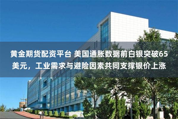 黄金期货配资平台 美国通胀数据前白银突破65美元，工业需求与避险因素共同支撑银价上涨