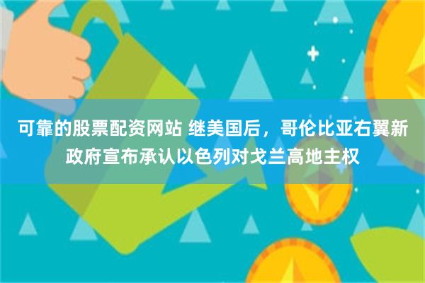 可靠的股票配资网站 继美国后，哥伦比亚右翼新政府宣布承认以色列对戈兰高地主权