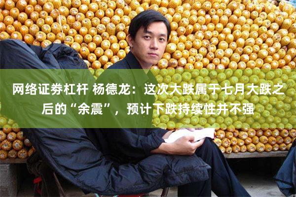 网络证劵杠杆 杨德龙：这次大跌属于七月大跌之后的“余震”，预计下跌持续性并不强