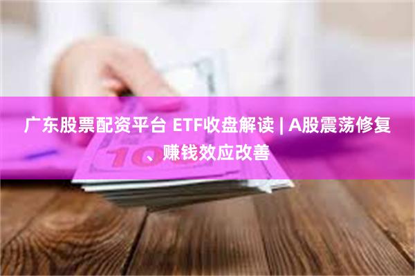 广东股票配资平台 ETF收盘解读 | A股震荡修复、赚钱效应改善