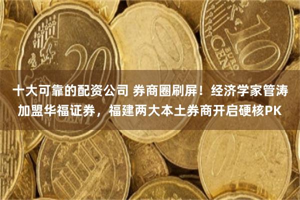 十大可靠的配资公司 券商圈刷屏！经济学家管涛加盟华福证券，福建两大本土券商开启硬核PK