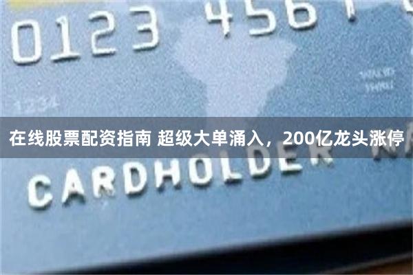 在线股票配资指南 超级大单涌入,200亿龙头涨停