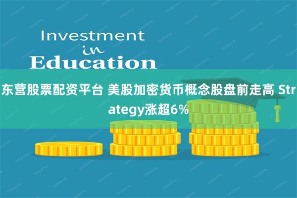 东营股票配资平台 美股加密货币概念股盘前走高 Strategy涨超6%