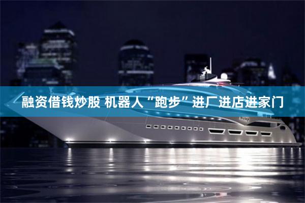 融资借钱炒股 机器人“跑步”进厂进店进家门