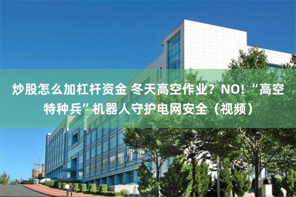 炒股怎么加杠杆资金 冬天高空作业？NO! “高空特种兵”机器人守护电网安全（视频）
