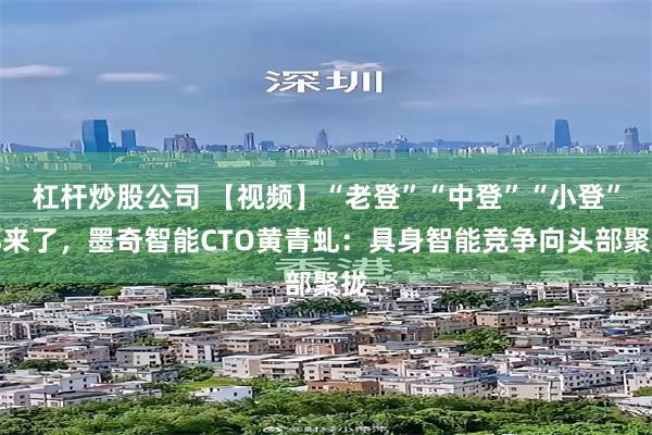 杠杆炒股公司 【视频】“老登”“中登”“小登”都来了，墨奇智能CTO黄青虬：具身智能竞争向头部聚拢