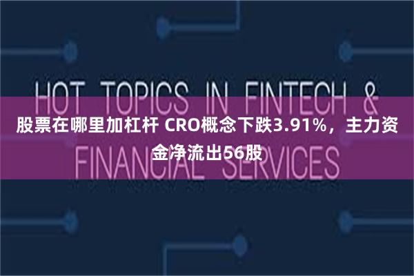 股票在哪里加杠杆 CRO概念下跌3.91%，主力资金净流出56股
