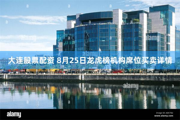 大连股票配资 8月25日龙虎榜机构席位买卖详情