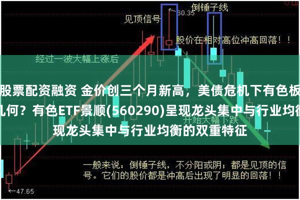 股票配资融资 金价创三个月新高，美债危机下有色板块配置机遇几何？有色ETF景顺(560290)呈现龙头集中与行业均衡的双重特征