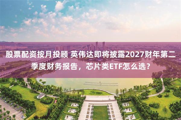 股票配资按月投顾 英伟达即将披露2027财年第二季度财务报告，芯片类ETF怎么选？