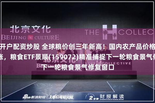 开户配资炒股 全球粮价创三年新高！国内农产品价格联袂上涨，粮食ETF景顺(159072)精准捕捉下一轮粮食景气修复窗口