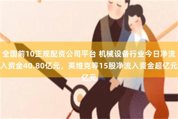 全国前10正规配资公司平台 机械设备行业今日净流入资金40.80亿元，英维克等15股净流入资金超亿元