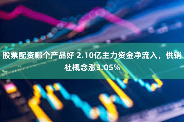 股票配资哪个产品好 2.10亿主力资金净流入，供销社概念涨3.05%