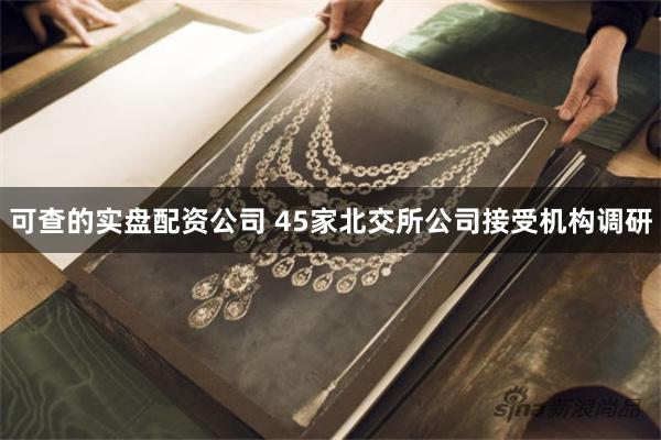 可查的实盘配资公司 45家北交所公司接受机构调研