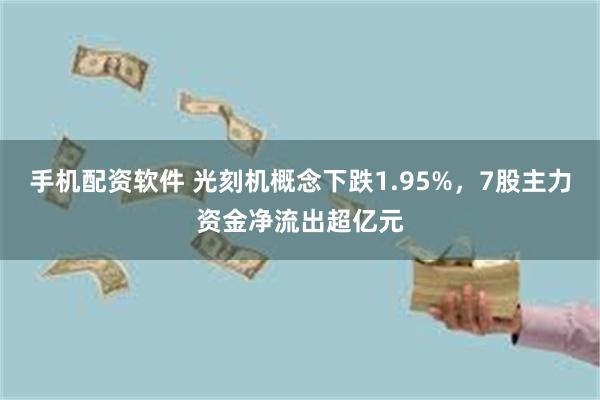手机配资软件 光刻机概念下跌1.95%，7股主力资金净流出超亿元