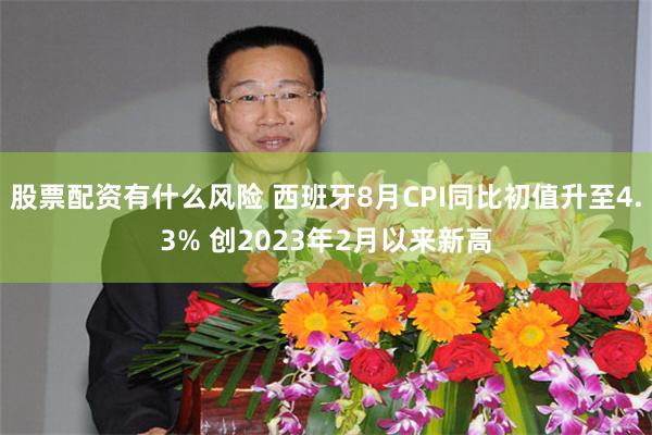 股票配资有什么风险 西班牙8月CPI同比初值升至4.3% 创2023年2月以来新高