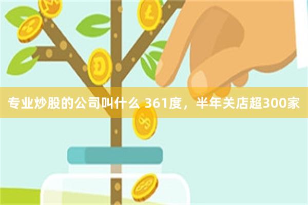 专业炒股的公司叫什么 361度，半年关店超300家