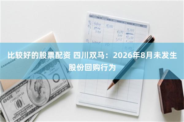 比较好的股票配资 四川双马：2026年8月未发生股份回购行为