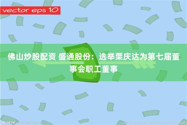 佛山炒股配资 盛通股份:选举栗庆达为第七届董事会职工董事